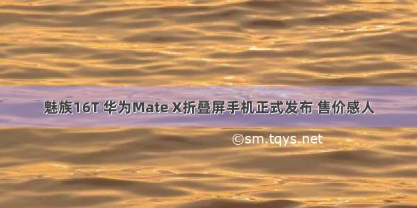 魅族16T 华为Mate X折叠屏手机正式发布 售价感人