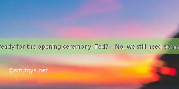 - Do you haveready for the opening ceremony. Ted? - No. we still need some volunteers.A. e