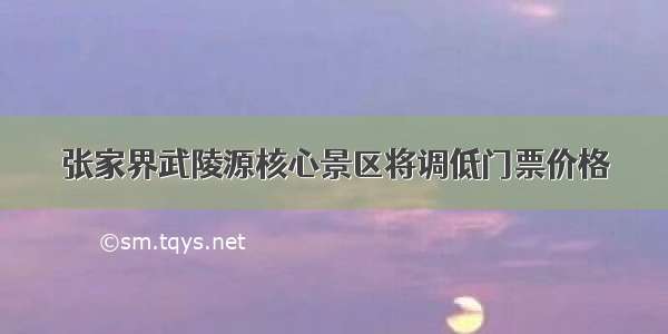 张家界武陵源核心景区将调低门票价格