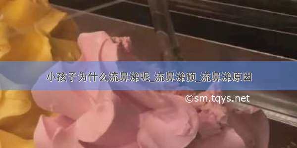 小孩子为什么流鼻涕呢_流鼻涕预_流鼻涕原因