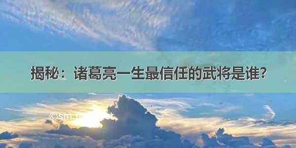 揭秘：诸葛亮一生最信任的武将是谁？