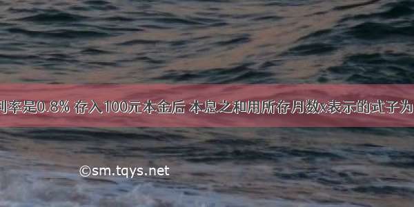 某种储蓄的月利率是0.8% 存入100元本金后 本息之和用所存月数x表示的式子为________元．