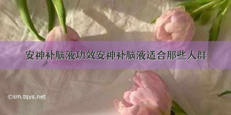 安神补脑液功效安神补脑液适合那些人群