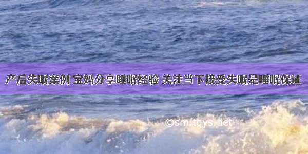 产后失眠案例 宝妈分享睡眠经验 关注当下接受失眠是睡眠保证