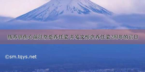 陈乔恩伤心前往祭奠乔任梁 并发文悼念乔任梁2周年的忌日