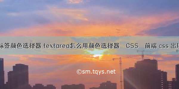 css区分标签颜色选择器 textarea怎么用颜色选择器 – CSS – 前端 css 出现滚动条