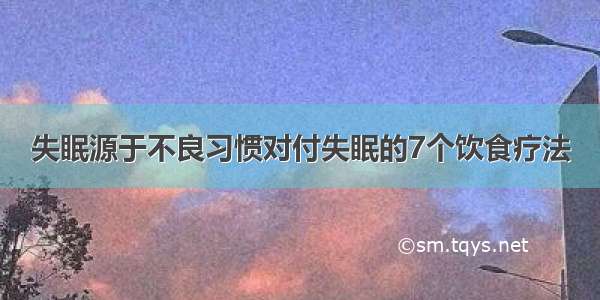 失眠源于不良习惯对付失眠的7个饮食疗法