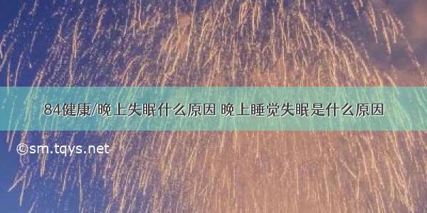 84健康/晚上失眠什么原因 晚上睡觉失眠是什么原因