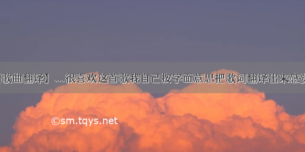 【歌曲翻译】...很喜欢这首歌我自己按字面意思把歌词翻译出来感觉...