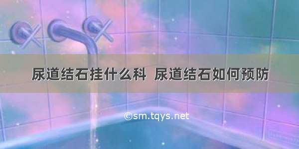 尿道结石挂什么科  尿道结石如何预防