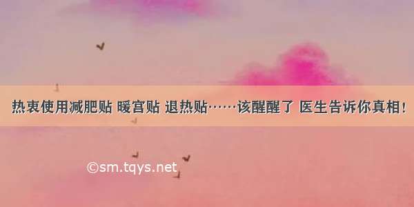 热衷使用减肥贴 暖宫贴 退热贴……该醒醒了 医生告诉你真相！