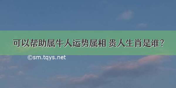 可以帮助属牛人运势属相 贵人生肖是谁？