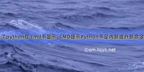 为什么安装了python在 cmd不显示_CMD提示Python不是内部或外部命令的解决方法