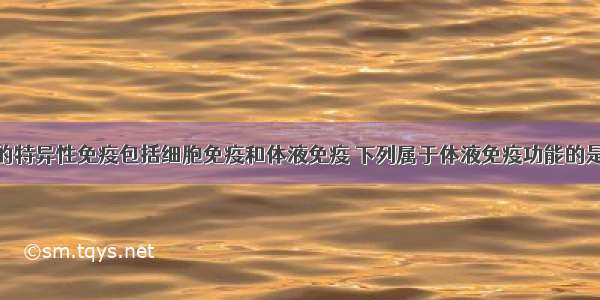 单选题人体的特异性免疫包括细胞免疫和体液免疫 下列属于体液免疫功能的是A.裂解被病