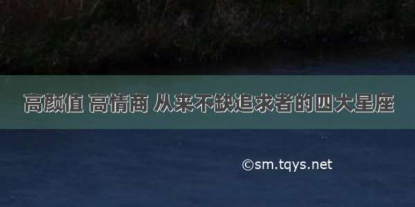 高颜值 高情商 从来不缺追求者的四大星座