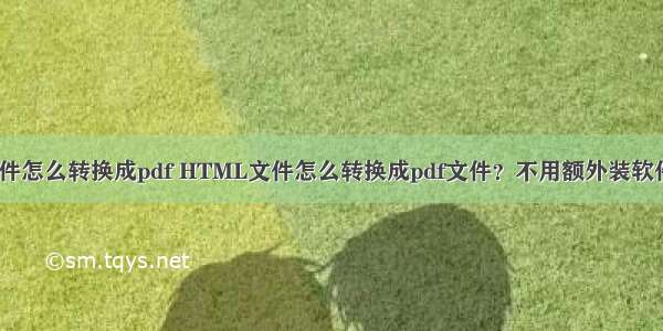 手机html文件怎么转换成pdf HTML文件怎么转换成pdf文件？不用额外装软件即可实现...