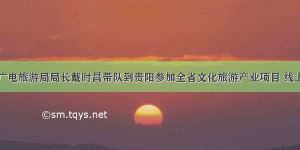 州文化广电旅游局局长戴时昌带队到贵阳参加全省文化旅游产业项目 线上招商会