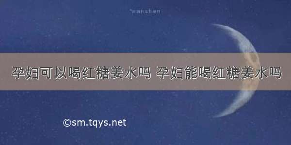 孕妇可以喝红糖姜水吗 孕妇能喝红糖姜水吗