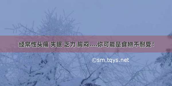 经常性头痛 失眠 乏力 胸闷....你可能是食物不耐受！