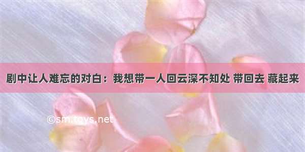 剧中让人难忘的对白：我想带一人回云深不知处 带回去 藏起来