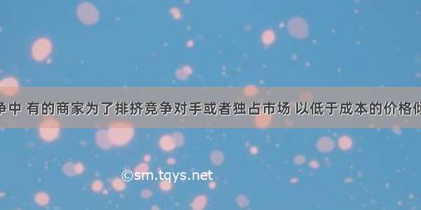 在市场竞争中 有的商家为了排挤竞争对手或者独占市场 以低于成本的价格倾销商品 扰