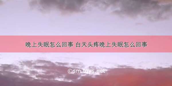 晚上失眠怎么回事 白天头疼晚上失眠怎么回事