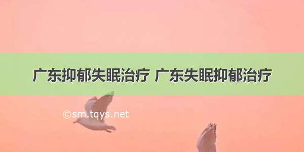 广东抑郁失眠治疗 广东失眠抑郁治疗