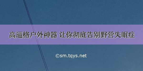 高逼格户外神器 让你彻底告别野营失眠症