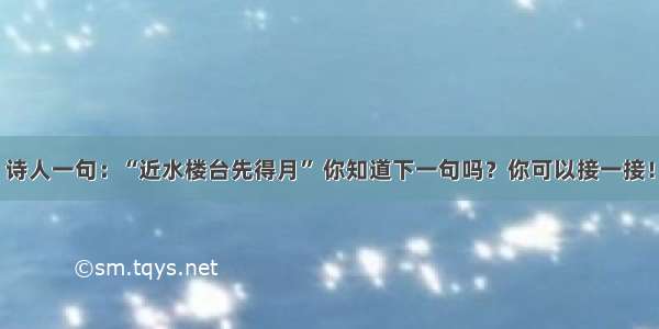 诗人一句：“近水楼台先得月” 你知道下一句吗？你可以接一接！