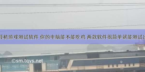 计算机游戏测试软件 你的电脑能不能吃鸡 两款软件很简单就能测试出来