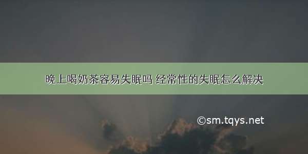 晚上喝奶茶容易失眠吗 经常性的失眠怎么解决