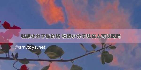 牡蛎小分子肽价格 牡蛎小分子肽女人可以吃吗