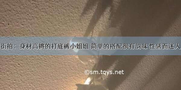 街拍：身材高挑的打底裤小姐姐 简单的搭配很有韵味 性感而迷人