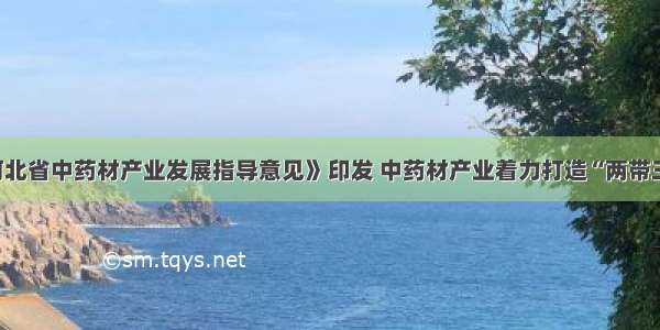 《河北省中药材产业发展指导意见》印发 中药材产业着力打造“两带三区”