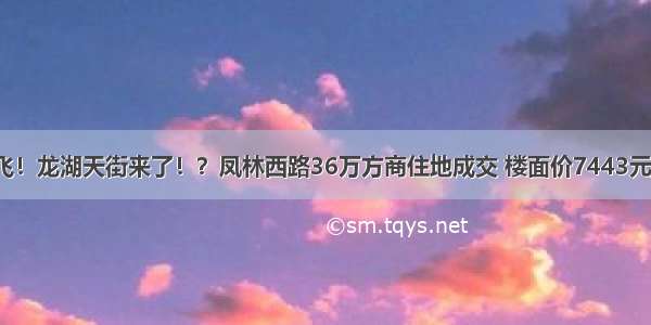 起飞！龙湖天街来了！？凤林西路36万方商住地成交 楼面价7443元/平