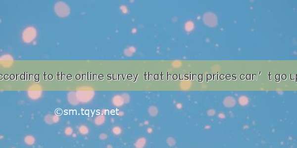 is expected  according to the online survey  that housing prices can’t go up any more.A.