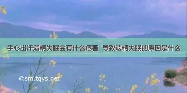 手心出汗遗精失眠会有什么危害  导致遗精失眠的原因是什么