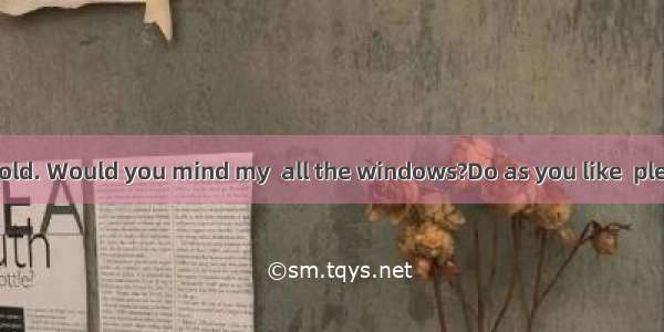 -- It’s a bit cold. Would you mind my  all the windows?Do as you like  please.A. close