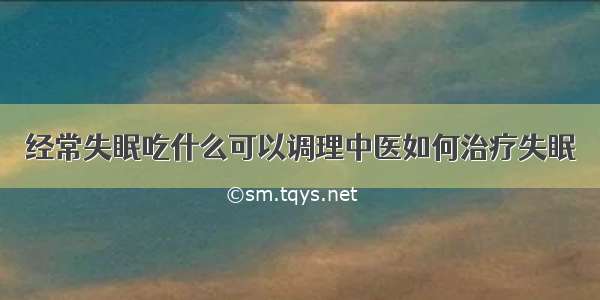 经常失眠吃什么可以调理中医如何治疗失眠