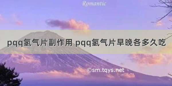 pqq氢气片副作用 pqq氢气片早晚各多久吃