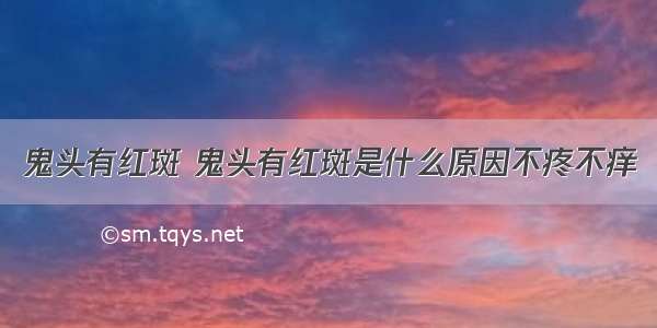 鬼头有红斑 鬼头有红斑是什么原因不疼不痒