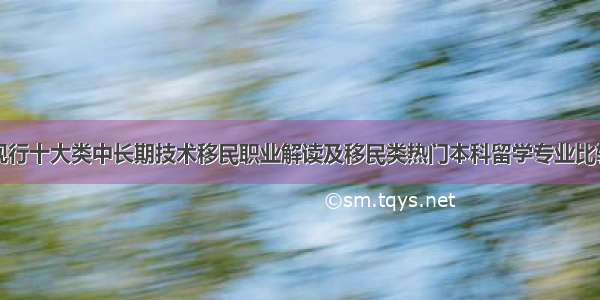 澳大利亚现行十大类中长期技术移民职业解读及移民类热门本科留学专业比较分析（-2