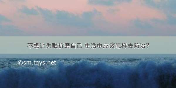 不想让失眠折磨自己 生活中应该怎样去防治？