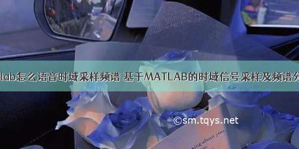 matlab怎么语音时域采样频谱 基于MATLAB的时域信号采样及频谱分析