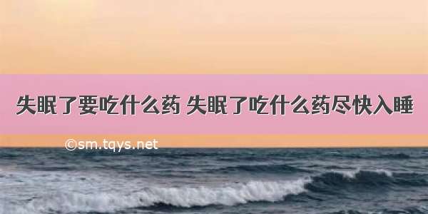 失眠了要吃什么药 失眠了吃什么药尽快入睡