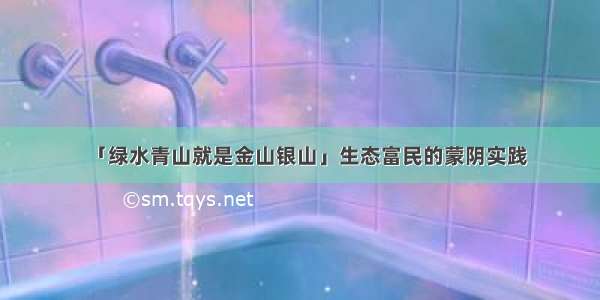 「绿水青山就是金山银山」生态富民的蒙阴实践