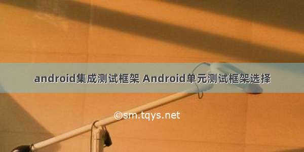 android集成测试框架 Android单元测试框架选择