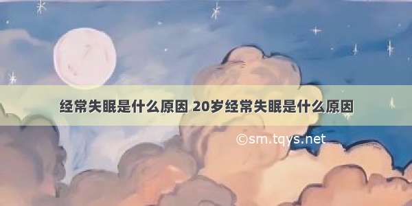 经常失眠是什么原因 20岁经常失眠是什么原因