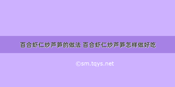 百合虾仁炒芦笋的做法 百合虾仁炒芦笋怎样做好吃