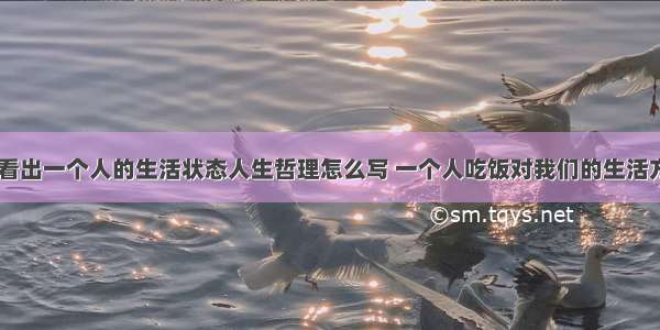 吃饭可以看出一个人的生活状态人生哲理怎么写 一个人吃饭对我们的生活方式(七篇)